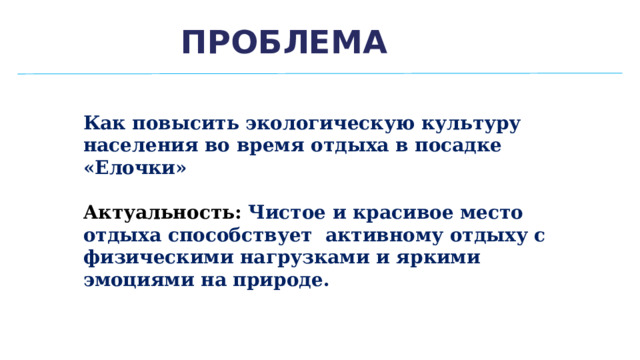 Проблема Как повысить экологическую культуру населения во время отдыха в посадке «Елочки»  Актуальность: Чистое и красивое место отдыха способствует активному отдыху с физическими нагрузками и яркими эмоциями на природе. 