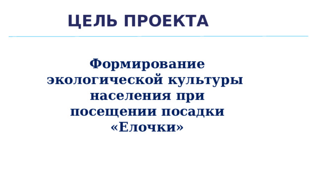 Цель проекта Формирование экологической культуры населения при посещении посадки «Елочки» 