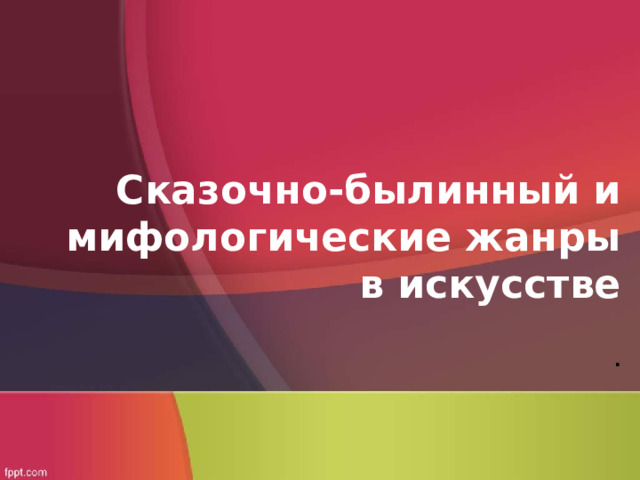 Сказочно-былинный и мифологические жанры в искусстве   .   