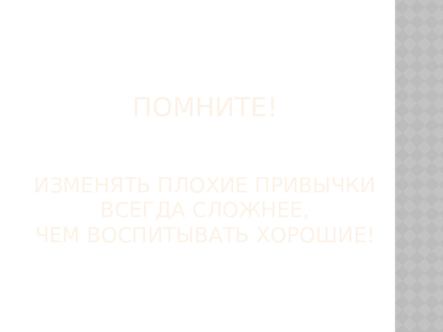 Помните!    Изменять плохие привычки всегда сложнее,  чем воспитывать хорошие! 