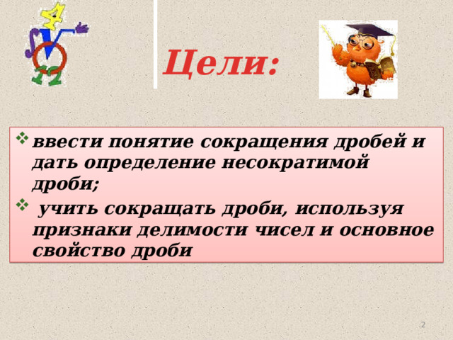 Цели: ввести понятие сокращения дробей и дать определение несократимой дроби;  учить сокращать дроби, используя признаки делимости чисел и основное свойство дроби   