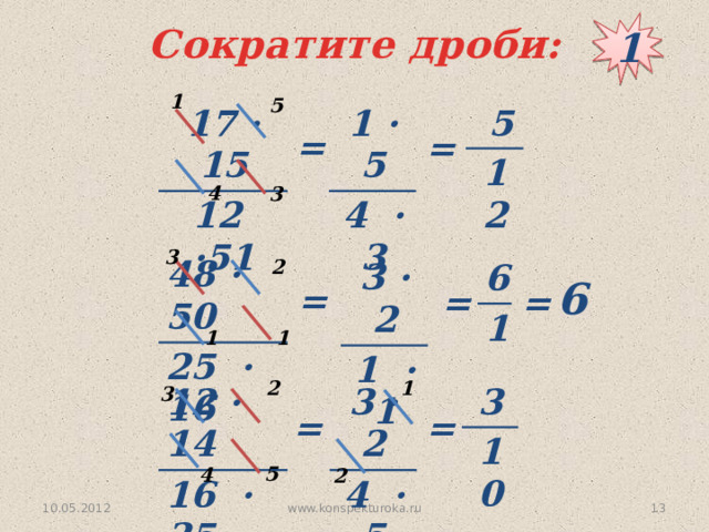 1 Сократите дроби: 1 5 17 · 15 1 · 5  5 12 ·51 4 · 3 12 = = 4 3 3 2 48 · 50 25 · 16 3 · 2 1 · 1 6 1 6 = = = 1 1 2 1 3 3 10 3 · 2 12 · 14 16 · 35 4 · 5 = = 5 4 2 www.konspekturoka.ru  10.05.2012 