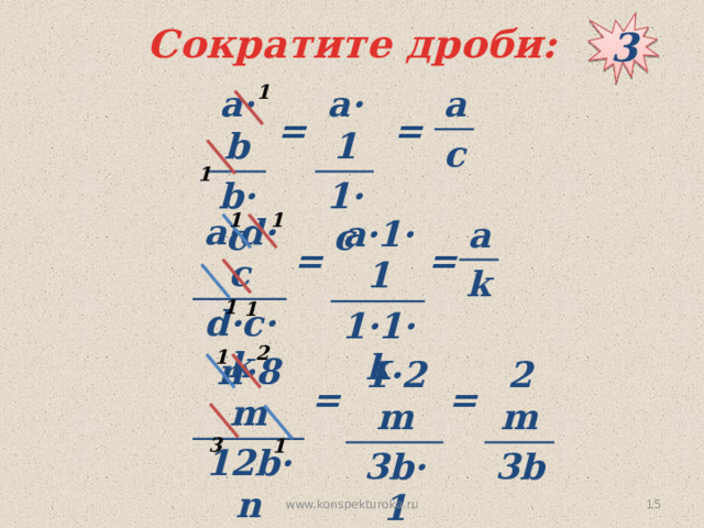 3 Сократите дроби: 1 а·b а·1 а c b·c 1·c = = 1 1 1 а·d·c d·c·k а·1·1 1·1·k а k = = 1 1 2 1 n·8m 12b·n 1·2m 2m 3b·1 3b = = 3 1  www.konspekturoka.ru 