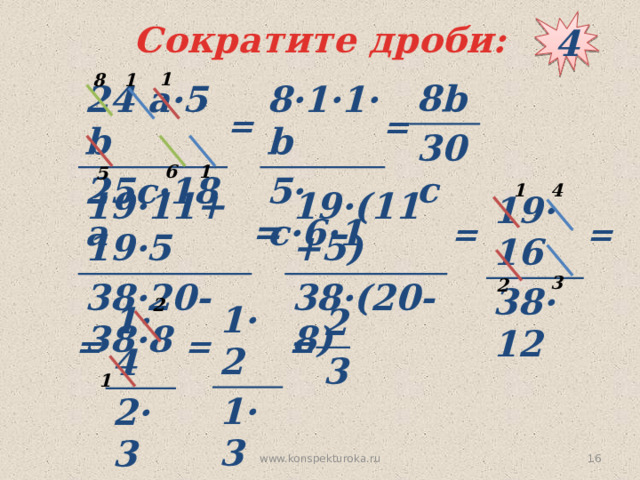 4 Сократите дроби: 1 1 8 8b 30c 8·1·1·b 24 а·5 b 25c·18 a 5· c·6·1 = = 1 6 5 4 1 19·(11+5) 19·11+19·5 38·(20-8) 38·20-38·8 19·16 38·12 = = = 3 2 2 1·2 1·3 1·4 2·3 2 3 = = = 1  www.konspekturoka.ru 