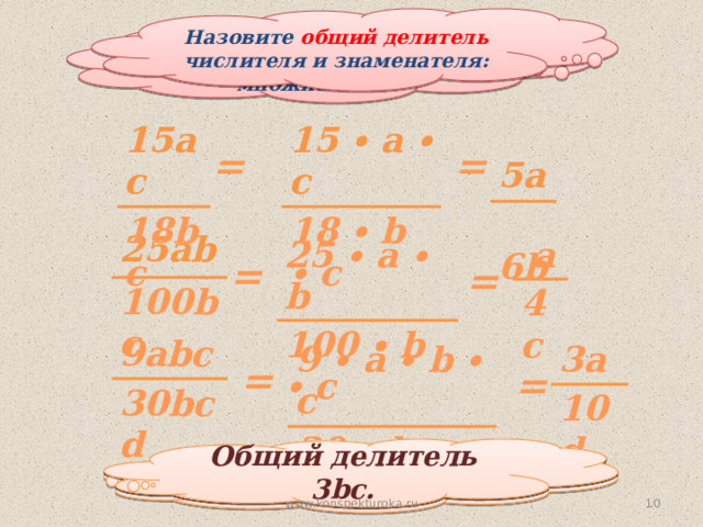 Назовите общий делитель числителя и знаменателя: Сократите дробь: Числитель и знаменатель дроби представим в виде множителей:  5a  6b 15ac 15 ∙ a ∙ c 18 ∙ b ∙ c 18bc = = 25ab 100bc 25 ∙ a ∙ b  a 100 ∙ b ∙ c 4c = = 9abc 30bcd 3a 9 ∙ a ∙ b ∙ c 10d 30 ∙ b ∙ c ∙ d = = Общий делитель 25b. Общий делитель 3bc. Общий делитель 3с.  www.konspekturoka.ru 
