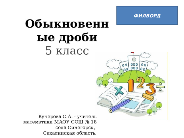 ФИЛВОРД Обыкновенные дроби 5 класс Кучерова С.А. - учитель математики МАОУ СОШ № 18 села Синегорск, Сахалинская область. 