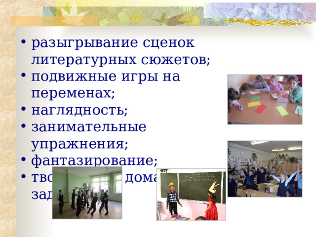 разыгрывание сценок литературных сюжетов; подвижные игры на переменах; наглядность; занимательные упражнения; фантазирование; творческие домашние задания 