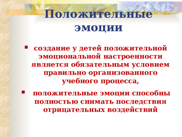 Положительные эмоции создание у детей положительной эмоциональной настроенности является обязательным условием правильно организованного учебного процесса,   положительные эмоции способны полностью снимать последствия отрицательных воздействий   