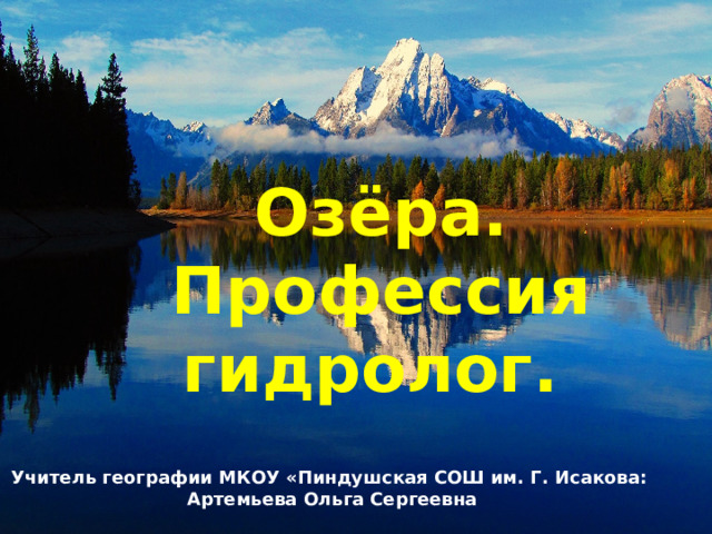 Озёра. Профессия гидролог. Учитель географии МКОУ «Пиндушская СОШ им. Г. Исакова: Артемьева Ольга Сергеевна  