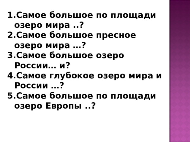 Самое большое по площади озеро мира ..? Самое большое пресное озеро мира …? Самое большое озеро России… и? Самое глубокое озеро мира и России …? Самое большое по площади озеро Европы ..?   