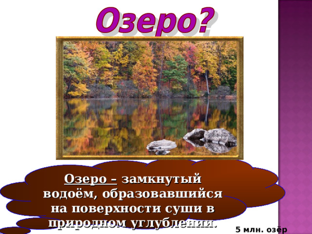 Озеро – замкнутый водоём, образовавшийся на поверхности суши в природном углублении. 5 млн. озёр 