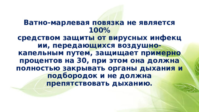 Ватно-марлевая повязка не является 100% средством защиты от вирусных инфекции, передающихся воздушно- капельным путем, защищает примерно процентов на 30, при этом она должна полностью закрывать органы дыхания и подбородок и не должна препятствовать дыханию. 