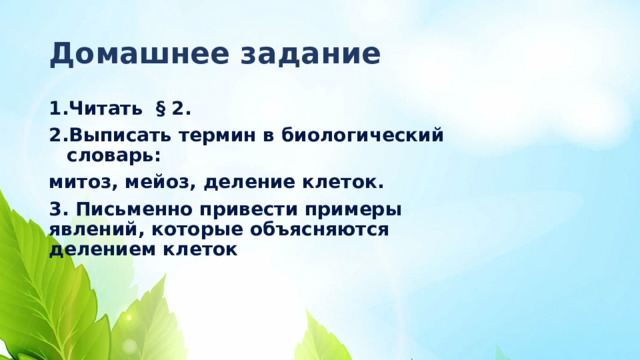 Домашнее задание Читать § 2. Выписать термин в биологический словарь: митоз, мейоз, деление клеток. 3. Письменно привести примеры явлений, которые объясняются делением клеток  