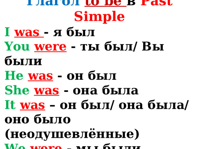 Глагол to be в Past Simple I  was - я был   You  were - ты был/ Вы были   He  was - он был   She  was - она была   It  was – он был/ она была/ оно было (неодушевлённые)  We  were - мы были   They  were - они были  