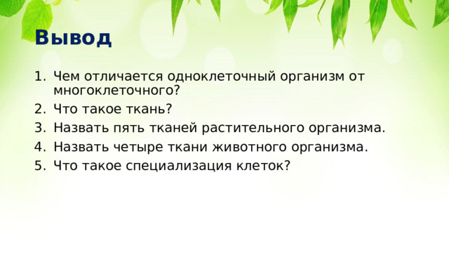 Вывод Чем отличается одноклеточный организм от многоклеточного? Что такое ткань? Назвать пять тканей растительного организма. Назвать четыре ткани животного организма. Что такое специализация клеток? 