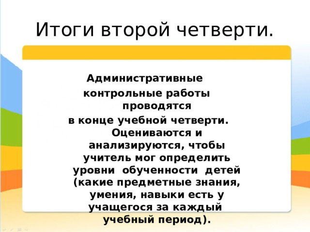 Итоги второй четверти. Административные контрольные работы проводятся  в конце учебной четверти. Оцениваются и анализируются, чтобы учитель мог определить уровни обученности детей (какие предметные знания, умения, навыки есть у учащегося за каждый учебный период). 