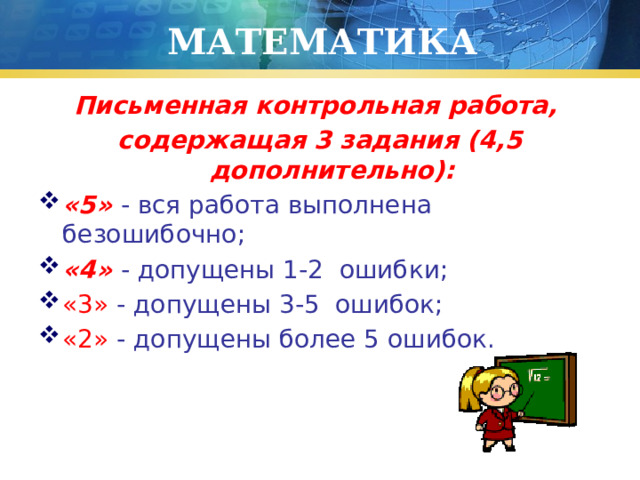 МАТЕМАТИКА Письменная контрольная работа, содержащая 3 задания (4,5 дополнительно): «5» - вся работа выполнена безошибочно; «4» - допущены 1-2 ошибки; «3» - допущены 3-5 ошибок; «2» - допущены более 5 ошибок. 