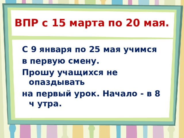 ВПР с 15 марта по 20 мая. С 9 января по 25 мая учимся в первую смену. Прошу учащихся не опаздывать на первый урок. Начало - в 8 ч утра. 