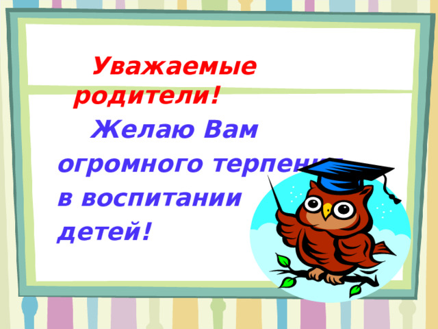 Уважаемые родители!  Желаю Вам огромного терпения в воспитании детей!  