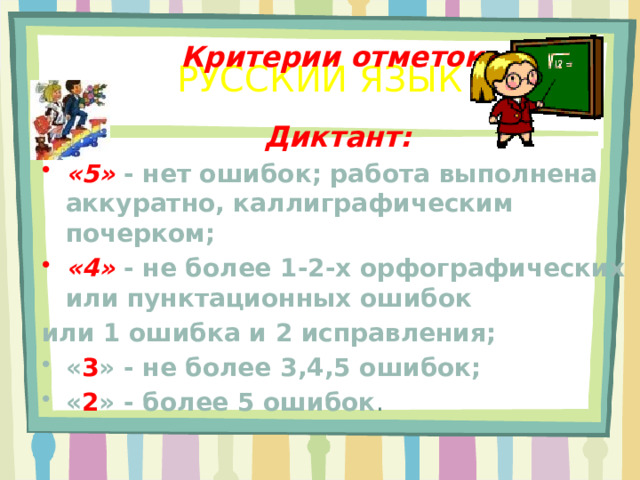 Критерии отметок.  Диктант: «5» - нет ошибок; работа выполнена аккуратно, каллиграфическим почерком; «4» - не более 1-2-х орфографических или пунктационных ошибок или 1 ошибка и 2 исправления; « 3 » - не более 3,4,5 ошибок; « 2 » - более 5 ошибок . РУССКИЙ ЯЗЫК 