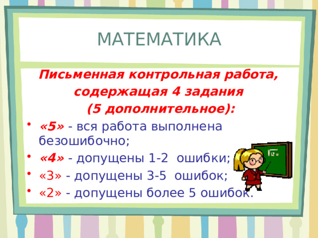 МАТЕМАТИКА Письменная контрольная работа, содержащая 4 задания (5 дополнительное): «5» - вся работа выполнена безошибочно; «4» - допущены 1-2 ошибки; «3» - допущены 3-5 ошибок; «2» - допущены более 5 ошибок. 