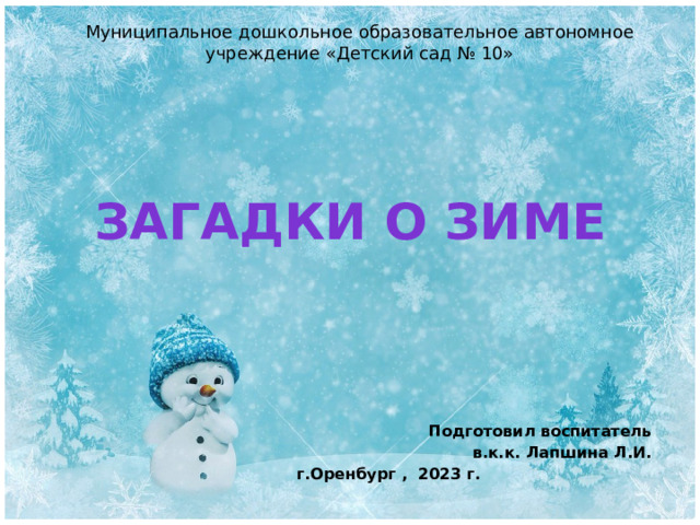 Муниципальное дошкольное образовательное автономное учреждение «Детский сад № 10» Загадки о зиме Подготовил воспитатель в.к.к. Лапшина Л.И.  г.Оренбург , 2023 г. 