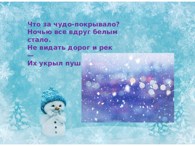 Что за чудо-покрывало? Ночью все вдруг белым стало. Не видать дорог и рек — Их укрыл пушистый... 