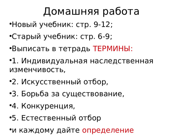 Домашняя работа Новый учебник: стр. 9-12; Старый учебник: стр. 6-9; Выписать в тетрадь ТЕРМИНЫ: 1. Индивидуальная наследственная изменчивость, 2. Искусственный отбор, 3. Борьба за существование, 4. Конкуренция, 5. Естественный отбор и каждому дайте определение  