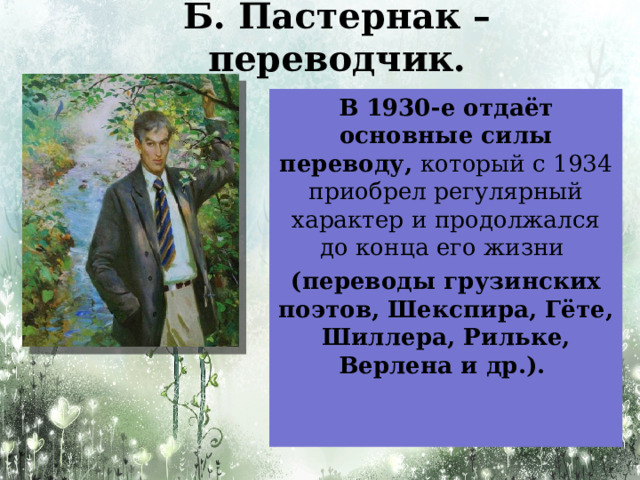 Б. Пастернак – переводчик. В 1930-е отдаёт основные силы переводу, который с 1934 приобрел регулярный характер и продолжался до конца его жизни (переводы грузинских поэтов, Шекспира, Гёте, Шиллера, Рильке, Верлена и др.).   