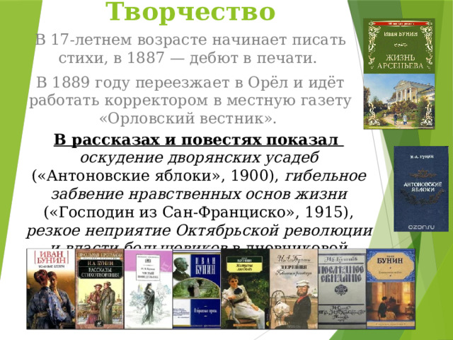 Творчество В 17-летнем возрасте начинает писать стихи, в 1887 — дебют в печати. В 1889 году переезжает в Орёл и идёт работать корректором в местную газету «Орловский вестник». В рассказах и повестях показал оскудение дворянских усадеб («Антоновские яблоки», 1900), гибельное забвение нравственных основ жизни («Господин из Сан-Франциско», 1915), резкое неприятие Октябрьской революции и власти большевиков в дневниковой книге «Окаянные дни». 
