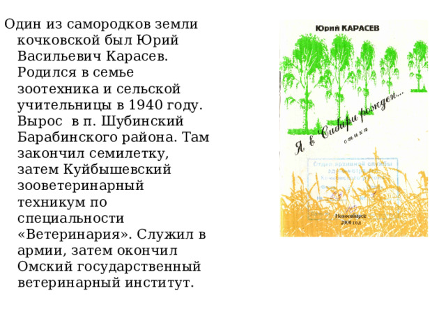 Один из самородков земли кочковской был Юрий Васильевич Карасев. Родился в семье зоотехника и сельской учительницы в 1940 году. Вырос в п. Шубинский Барабинского района. Там закончил семилетку, затем Куйбышевский зооветеринарный техникум по специальности «Ветеринария». Служил в армии, затем окончил Омский государственный ветеринарный институт. 