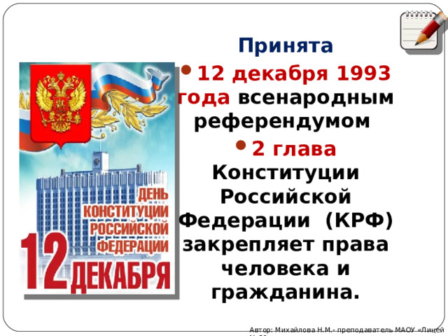 Принята 12 декабря 1993 года всенародным референдумом 2 глава Конституции Российской Федерации (КРФ) закрепляет права человека и гражданина. Автор: Михайлова Н.М.- преподаватель МАОУ «Лицей № 21» 