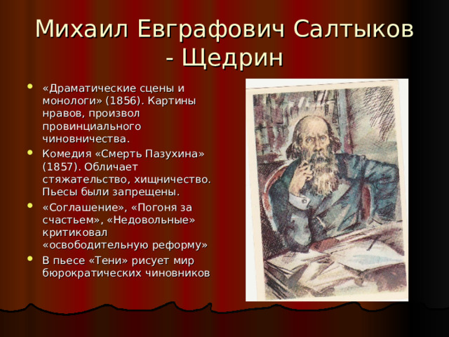 Михаил Евграфович Салтыков - Щедрин «Драматические сцены и монологи» (1856). Картины нравов, произвол провинциального чиновничества. Комедия «Смерть Пазухина» (1857). Обличает стяжательство, хищничество. Пьесы были запрещены. «Соглашение», «Погоня за счастьем», «Недовольные» критиковал «освободительную реформу» В пьесе «Тени» рисует мир бюрократических чиновников 