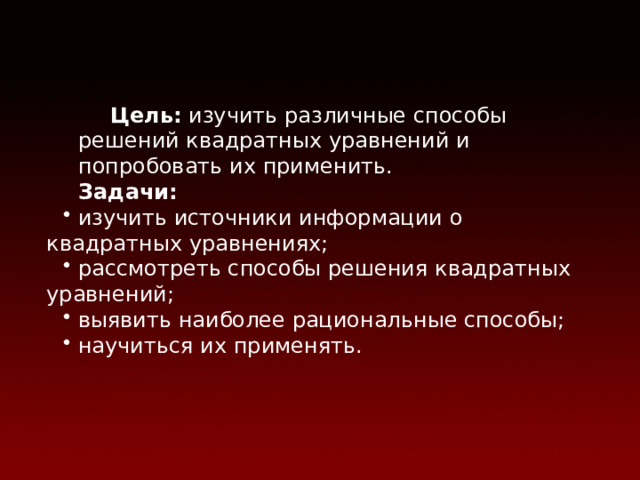 Цель: изучить различные способы решений квадратных уравнений и попробовать их применить.  Задачи: изучить источники информации о квадратных уравнениях; рассмотреть способы решения квадратных уравнений; выявить наиболее рациональные способы; научиться их применять. 