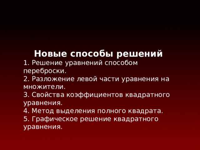 Новые способы решений 1. Решение уравнений способом переброски. 2. Разложение левой части уравнения на множители. 3. Свойства коэффициентов квадратного уравнения. 4. Метод выделения полного квадрата. 5. Графическое решение квадратного уравнения. 