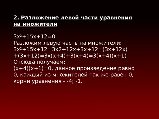 2. Разложение левой части уравнения на множители 3х 2 +15х+12=0 Разложим левую часть на множители:  3х 2 +15х+12=3x2+12x+3x+12=(3x+12x)+(3x+12)=3x(x+4)+3(x+4)=3(x+4)(x+1) Отсюда получаем: (х+4)(х+1)=0, данное произведение равно 0, каждый из множителей так же равен 0, корни уравнения - -4; -1.  