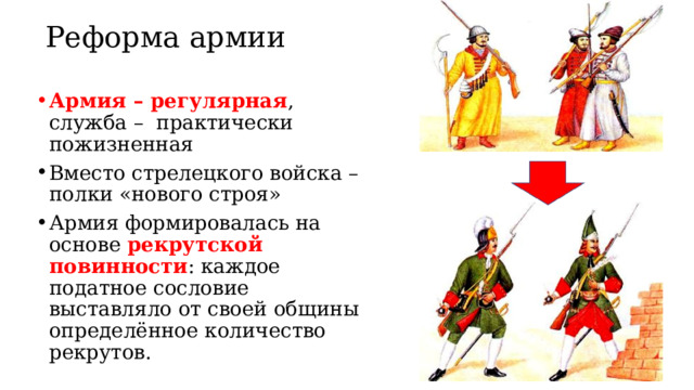 Реформа армии Армия – регулярная , служба – практически пожизненная Вместо стрелецкого войска – полки «нового строя» Армия формировалась на основе рекрутской повинности : каждое податное сословие выставляло от своей общины определённое количество рекрутов. 