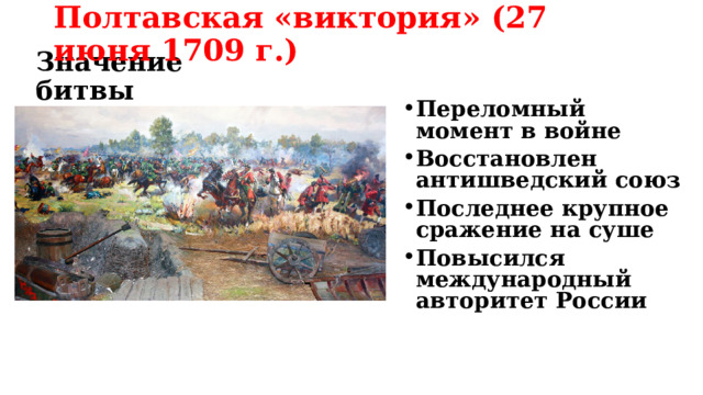 Полтавская «виктория» (27 июня 1709 г.) Значение битвы Переломный момент в войне Восстановлен антишведский союз Последнее крупное сражение на суше Повысился международный авторитет России 