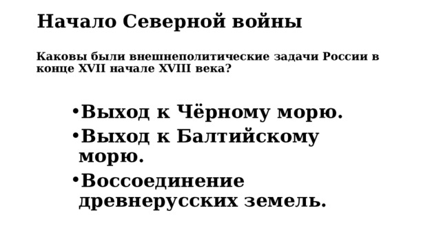 Начало Северной войны Каковы были внешнеполитические задачи России в конце XVII начале XVIII века? Выход к Чёрному морю. Выход к Балтийскому морю. Воссоединение древнерусских земель. 