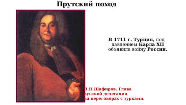 Прутский поход В 1711 г. Турция, под давлением Карла XII  объявила войну России. П.П.Шафиров. Глава русской делегации на переговорах с турками. 