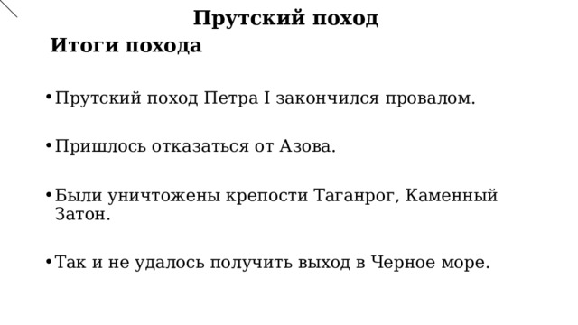 Прутский поход  Итоги похода Прутский поход Петра I закончился провалом. Пришлось отказаться от Азова.  Были уничтожены крепости Таганрог, Каменный Затон. Так и не удалось получить выход в Черное море. 