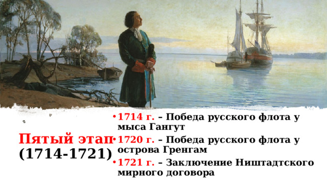 1714 г. – Победа русского флота у мыса Гангут 1720 г. – Победа русского флота у острова Гренгам 1721 г. – Заключение Ништадтского мирного договора Пятый этап (1714-1721) 
