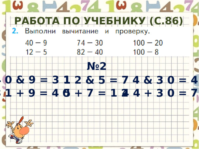 Работа по учебнику (с.86) № 2 4 0 & 9 = 3 1 1 2 & 5 = 7 7 4 & 3 0 = 4 4 4 4 + 3 0 = 7 4 3 1 + 9 = 4 0 5 + 7 = 1 2 