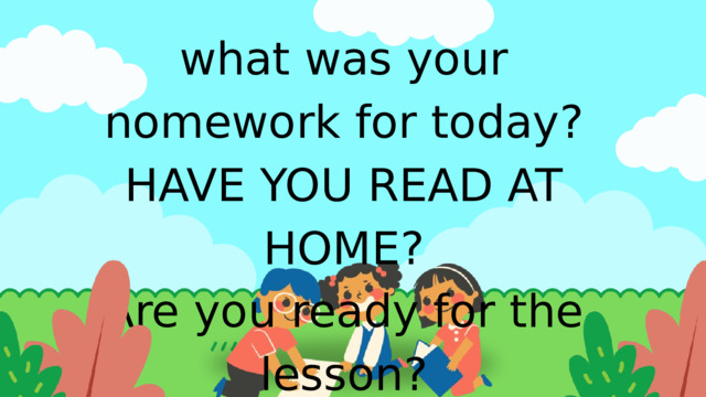 what was your homework for today? HAVE YOU READ AT HOME? Are you ready for the lesson? 