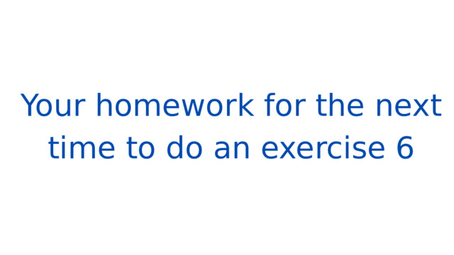 Your homework for the next time to do an exercise 6 