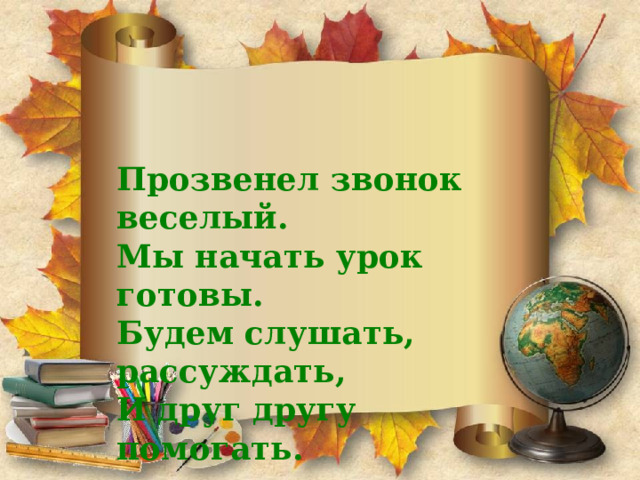  Прозвенел звонок веселый. Мы начать урок готовы. Будем слушать, рассуждать, И друг другу помогать. 