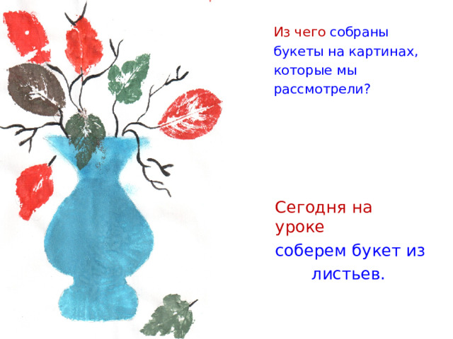 Из чего собраны букеты на картинах, которые мы рассмотрели?  Сегодня на уроке  соберем букет из  листьев. 