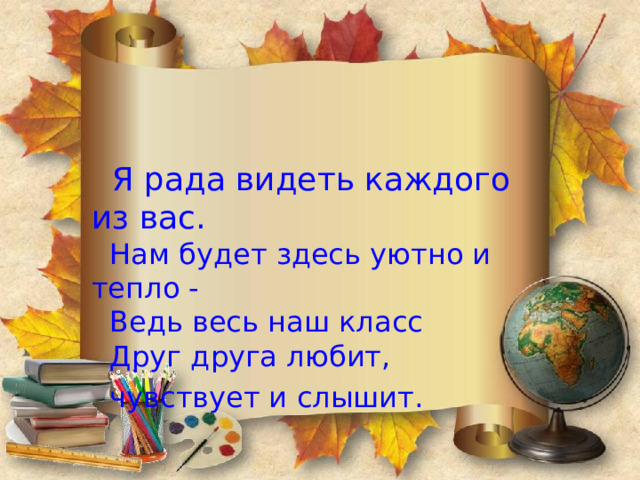   Я рада видеть каждого из вас.  Нам будет здесь уютно и тепло -  Ведь весь наш класс  Друг друга любит,  чувствует и слышит. 