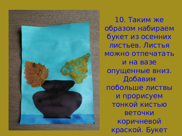 10. Таким же образом набираем букет из осенних листьев. Листья можно отпечатать и на вазе опущенные вниз. Добавим побольше листвы и прорисуем тонкой кистью веточки коричневой краской. Букет можно дополнить веточками рябины. 