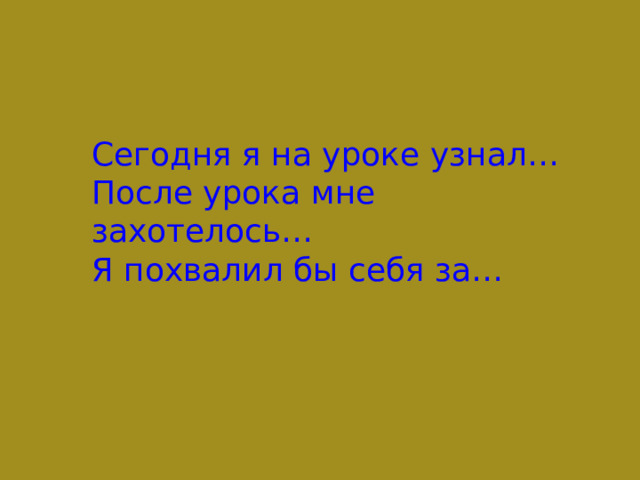 Сегодня я на уроке узнал…  После урока мне захотелось…  Я похвалил бы себя за… 